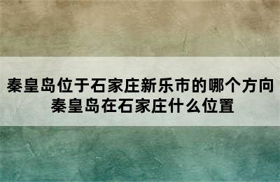 秦皇岛位于石家庄新乐市的哪个方向 秦皇岛在石家庄什么位置